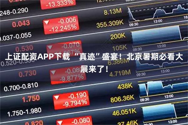 上证配资APP下载 “真迹”盛宴！北京暑期必看大展来了！