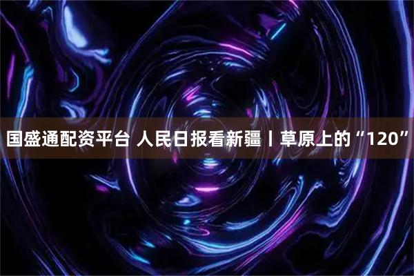 国盛通配资平台 人民日报看新疆丨草原上的“120”